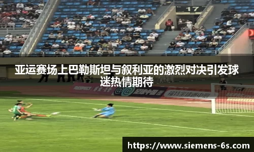 亚运赛场上巴勒斯坦与叙利亚的激烈对决引发球迷热情期待